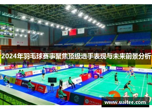 2024年羽毛球赛事聚焦顶级选手表现与未来前景分析