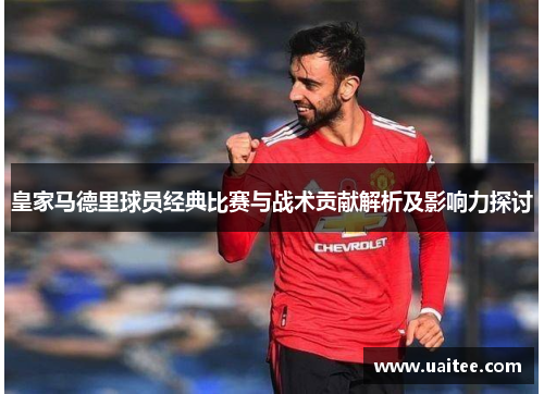 皇家马德里球员经典比赛与战术贡献解析及影响力探讨