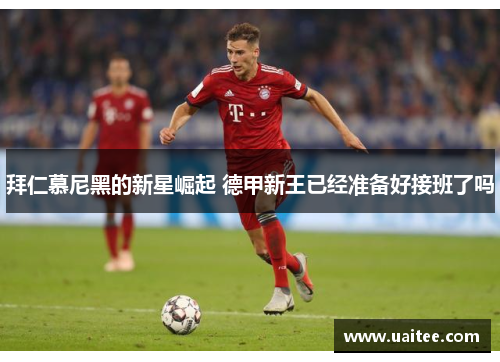 拜仁慕尼黑的新星崛起 德甲新王已经准备好接班了吗