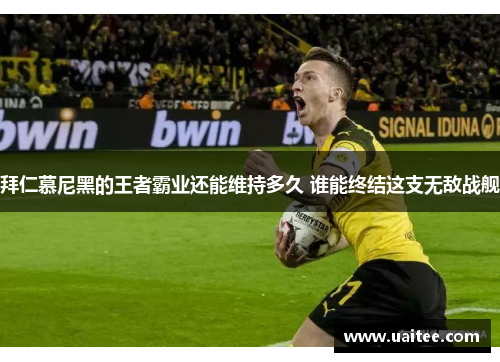 拜仁慕尼黑的王者霸业还能维持多久 谁能终结这支无敌战舰