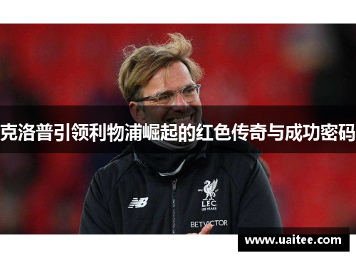 克洛普引领利物浦崛起的红色传奇与成功密码