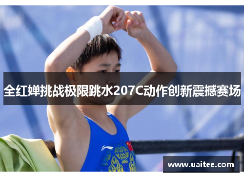 全红婵挑战极限跳水207C动作创新震撼赛场