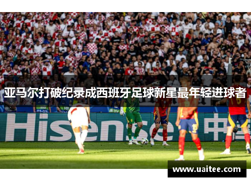 亚马尔打破纪录成西班牙足球新星最年轻进球者