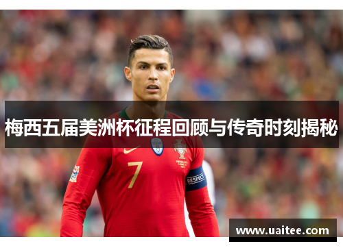 梅西五届美洲杯征程回顾与传奇时刻揭秘