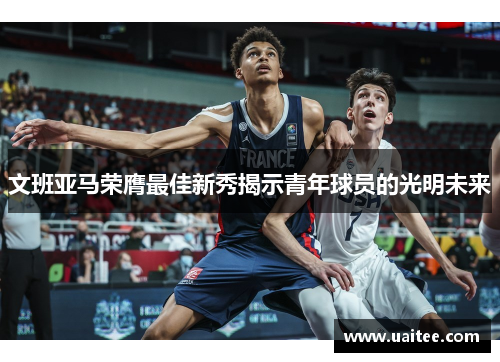 文班亚马荣膺最佳新秀揭示青年球员的光明未来