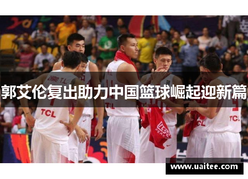 郭艾伦复出助力中国篮球崛起迎新篇