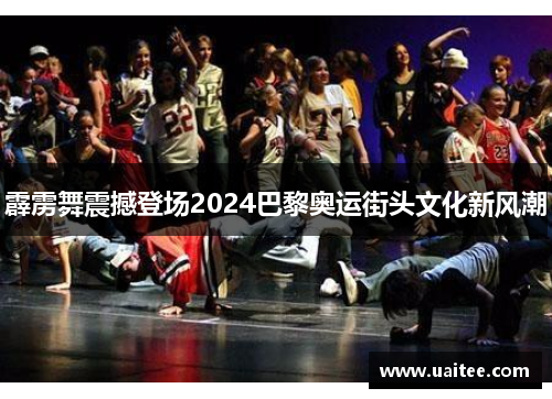 霹雳舞震撼登场2024巴黎奥运街头文化新风潮