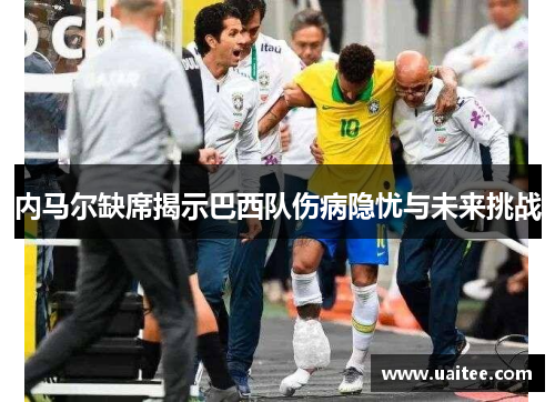 内马尔缺席揭示巴西队伤病隐忧与未来挑战