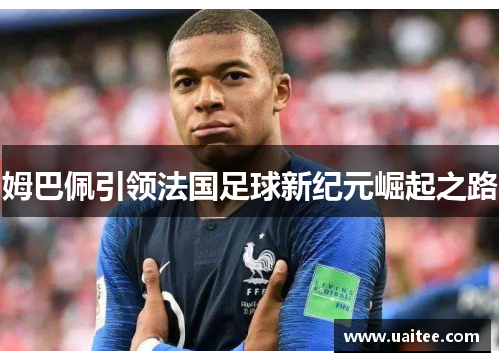 姆巴佩引领法国足球新纪元崛起之路
