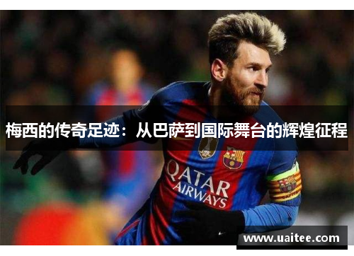 梅西的传奇足迹：从巴萨到国际舞台的辉煌征程