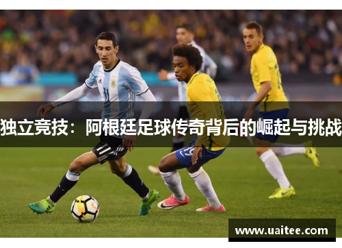 独立竞技：阿根廷足球传奇背后的崛起与挑战