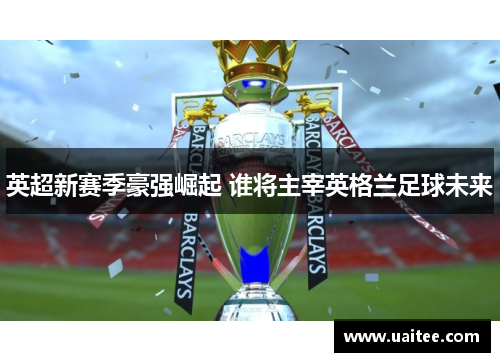 英超新赛季豪强崛起 谁将主宰英格兰足球未来