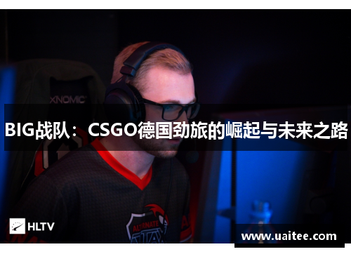 BIG战队：CSGO德国劲旅的崛起与未来之路