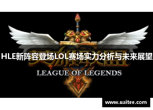 HLE新阵容登场LOL赛场实力分析与未来展望