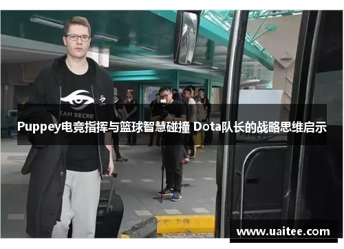 Puppey电竞指挥与篮球智慧碰撞 Dota队长的战略思维启示