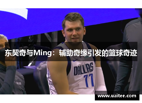 东契奇与Ming：辅助奇缘引发的篮球奇迹