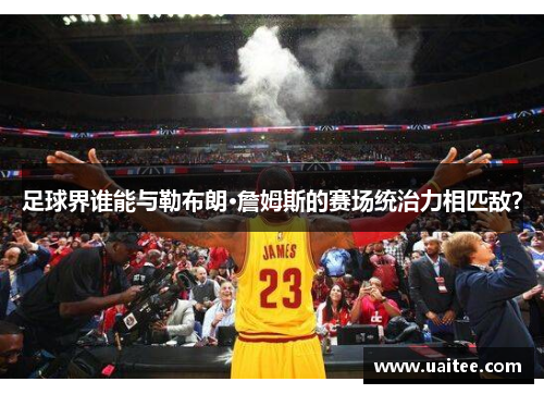 足球界谁能与勒布朗·詹姆斯的赛场统治力相匹敌？